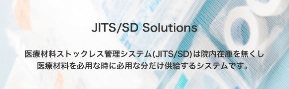 医療材料ストックレス管理システム(JITS/SD)は院内在庫を無くし医療材料を必用な時に必用な分だけ供給するシステムです。
